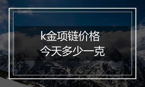 k金项链价格今天多少一克