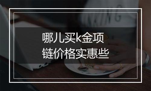 哪儿买k金项链价格实惠些