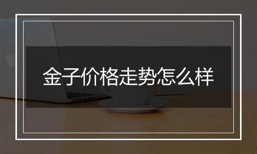 金子价格走势怎么样