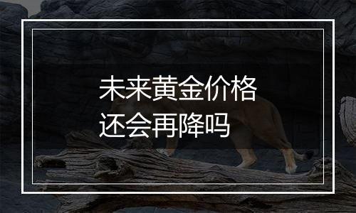 未来黄金价格还会再降吗