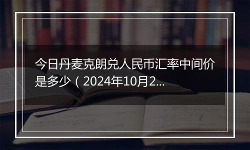 今日丹麦克朗兑人民币汇率中间价是多少（2024年10月2日）