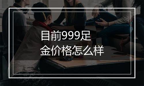 目前999足金价格怎么样