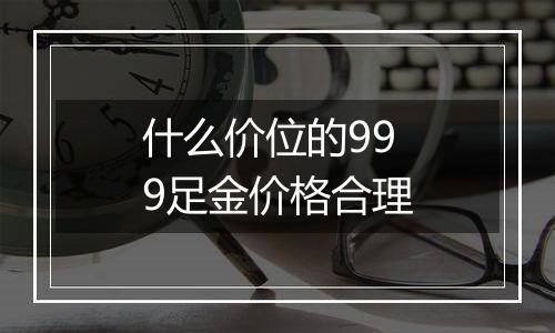 什么价位的999足金价格合理