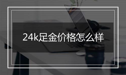 24k足金价格怎么样