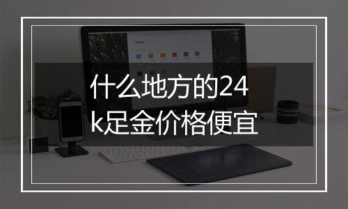 什么地方的24k足金价格便宜