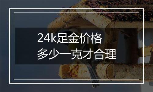 24k足金价格多少一克才合理