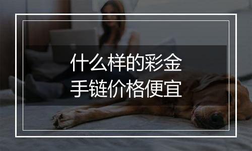 什么样的彩金手链价格便宜