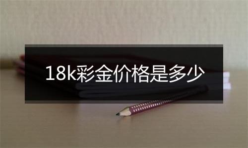 18k彩金价格是多少