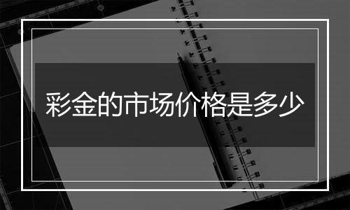 彩金的市场价格是多少