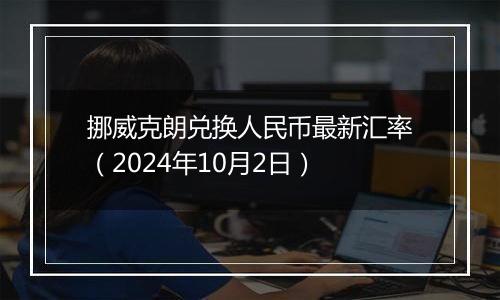 挪威克朗兑换人民币最新汇率（2024年10月2日）