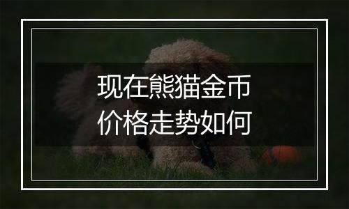 现在熊猫金币价格走势如何