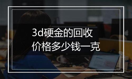 3d硬金的回收价格多少钱一克