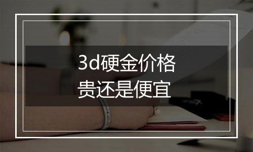 3d硬金价格贵还是便宜