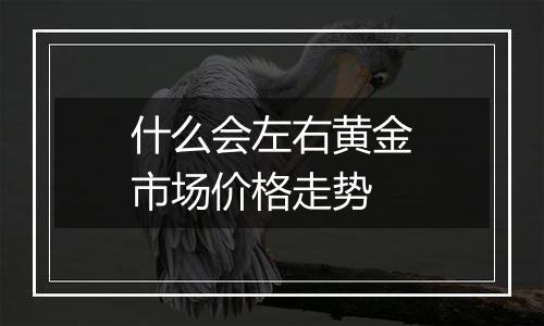 什么会左右黄金市场价格走势