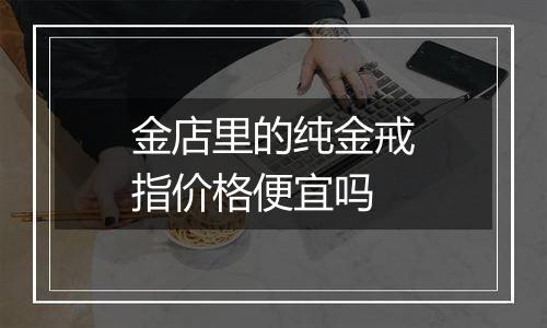 金店里的纯金戒指价格便宜吗