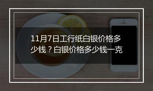 11月7日工行纸白银价格多少钱？白银价格多少钱一克