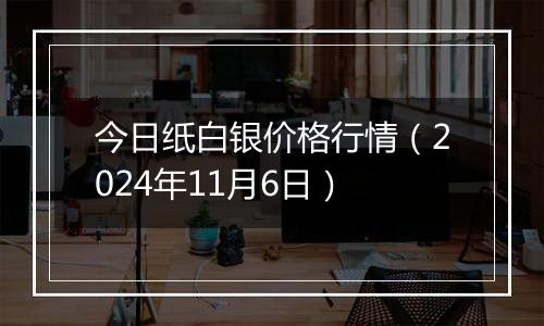 今日纸白银价格行情（2024年11月6日）