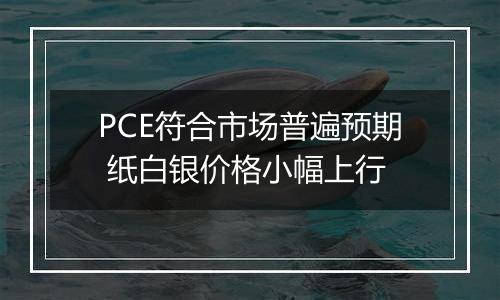 PCE符合市场普遍预期 纸白银价格小幅上行