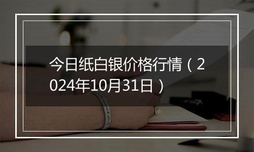 今日纸白银价格行情（2024年10月31日）