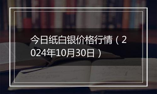 今日纸白银价格行情（2024年10月30日）