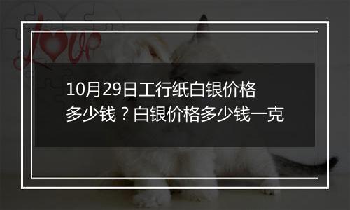 10月29日工行纸白银价格多少钱？白银价格多少钱一克