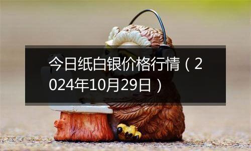 今日纸白银价格行情（2024年10月29日）