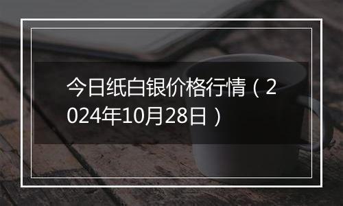 今日纸白银价格行情（2024年10月28日）