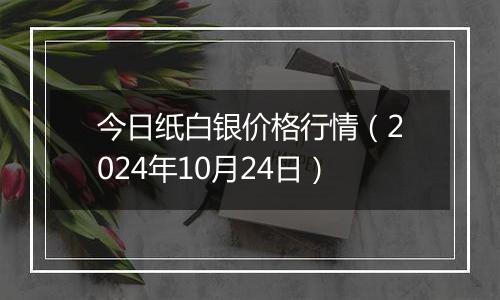 今日纸白银价格行情（2024年10月24日）