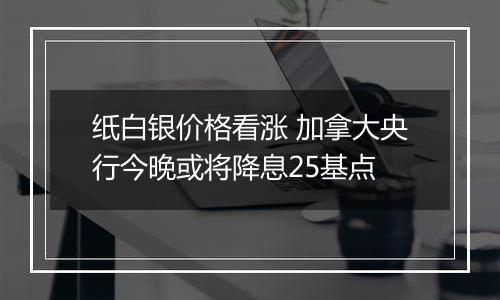 纸白银价格看涨 加拿大央行今晚或将降息25基点