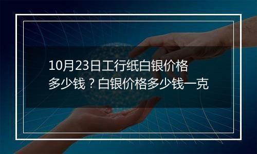 10月23日工行纸白银价格多少钱？白银价格多少钱一克