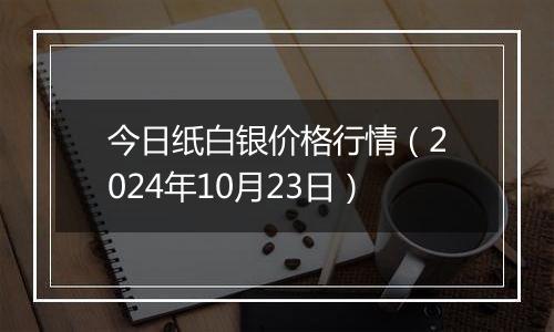 今日纸白银价格行情（2024年10月23日）