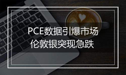 PCE数据引爆市场 伦敦银突现急跌