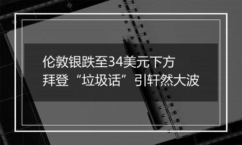 伦敦银跌至34美元下方 拜登“垃圾话”引轩然大波