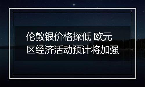 伦敦银价格探低 欧元区经济活动预计将加强