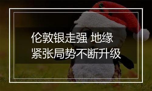 伦敦银走强 地缘紧张局势不断升级