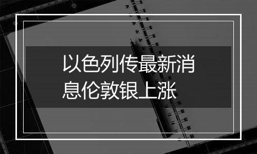 以色列传最新消息伦敦银上涨