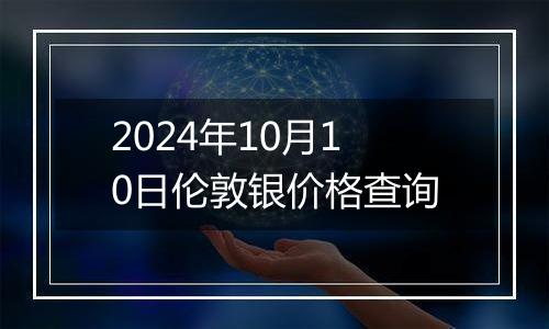 2024年10月10日伦敦银价格查询