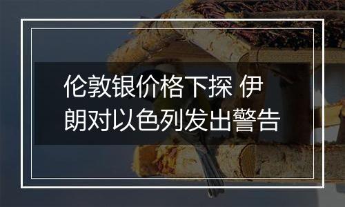 伦敦银价格下探 伊朗对以色列发出警告