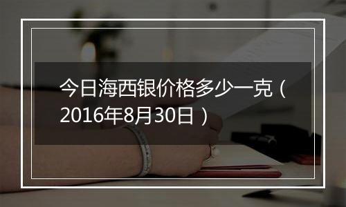 今日海西银价格多少一克（2016年8月30日）