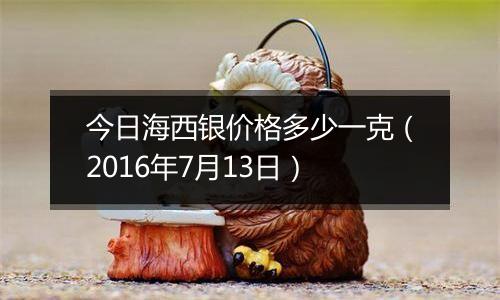 今日海西银价格多少一克（2016年7月13日）