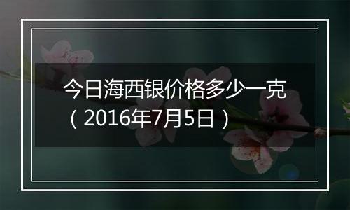 今日海西银价格多少一克（2016年7月5日）