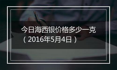 今日海西银价格多少一克（2016年5月4日）