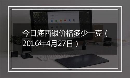 今日海西银价格多少一克（2016年4月27日）