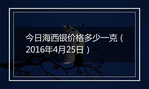 今日海西银价格多少一克（2016年4月25日）