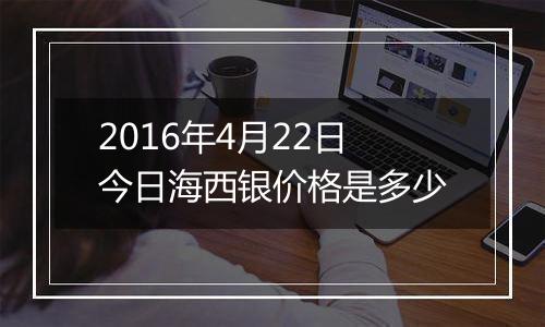 2016年4月22日今日海西银价格是多少