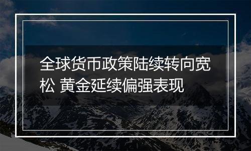 全球货币政策陆续转向宽松 黄金延续偏强表现