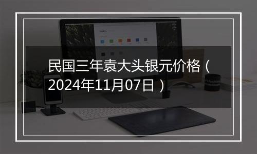 民国三年袁大头银元价格（2024年11月07日）