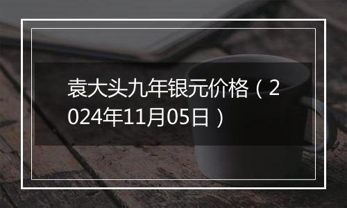 袁大头九年银元价格（2024年11月05日）