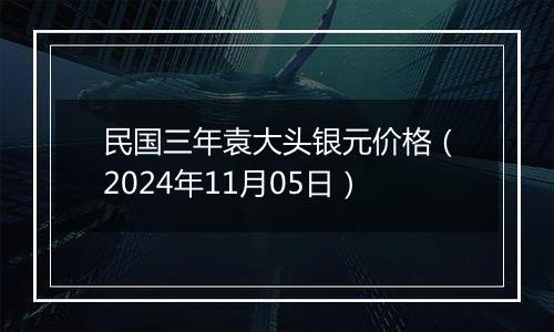 民国三年袁大头银元价格（2024年11月05日）