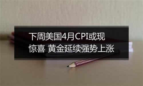 下周美国4月CPI或现惊喜 黄金延续强势上涨